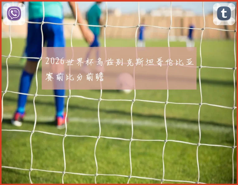 2026世界杯乌兹别克斯坦哥伦比亚赛前比分前瞻