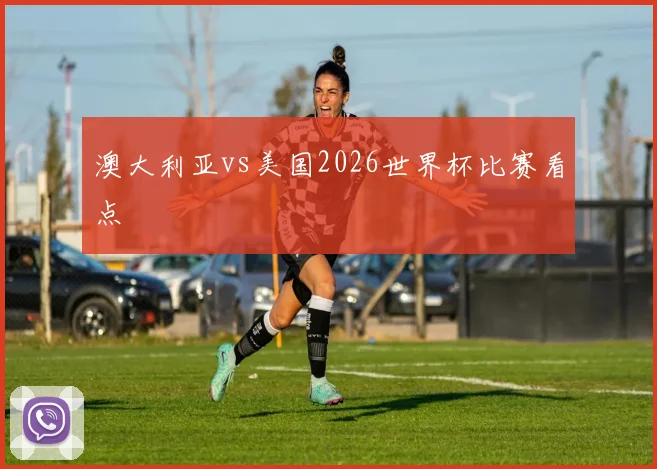 澳大利亚vs美国2026世界杯比赛看点