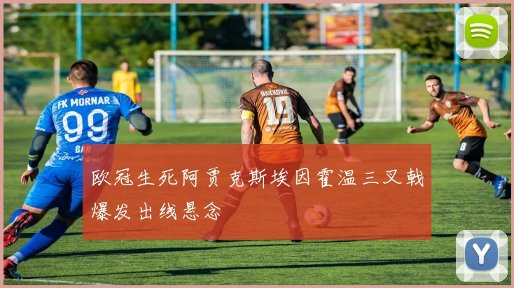 欧冠生死阿贾克斯埃因霍温三叉戟爆发出线悬念