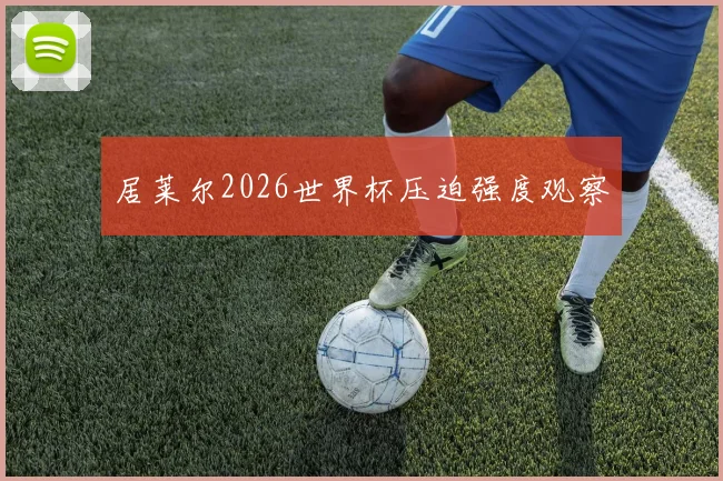 居莱尔2026世界杯压迫强度观察