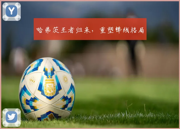 哈弗茨王者归来，重塑锋线格局