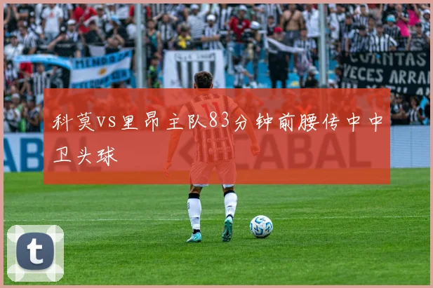 科莫vs里昂主队83分钟前腰传中中卫头球