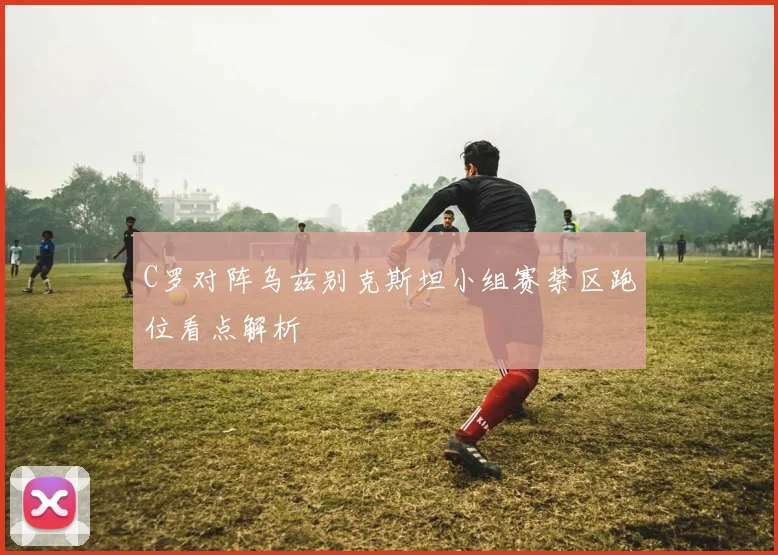 C罗对阵乌兹别克斯坦小组赛禁区跑位看点解析