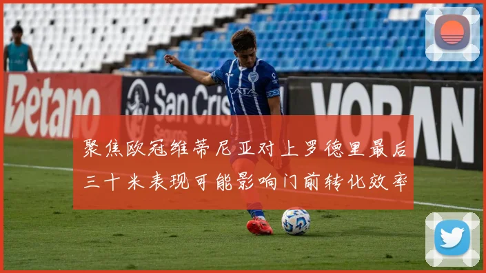 聚焦欧冠维蒂尼亚对上罗德里最后三十米表现可能影响门前转化效率