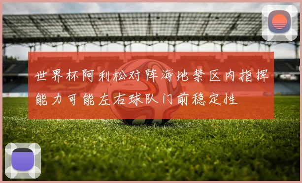 世界杯阿利松对阵海地禁区内指挥能力可能左右球队门前稳定性