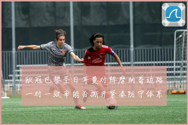 欧冠巴黎圣日耳曼对阵摩纳哥边路一对一效率能否撕开紧凑防守体系