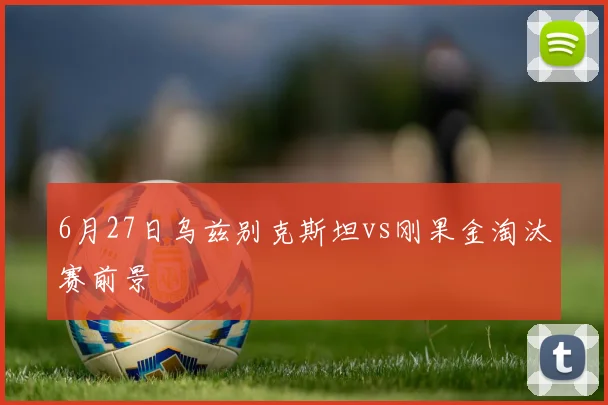 6月27日乌兹别克斯坦vs刚果金淘汰赛前景