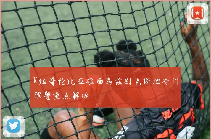 K组哥伦比亚碰面乌兹别克斯坦冷门预警重点解读