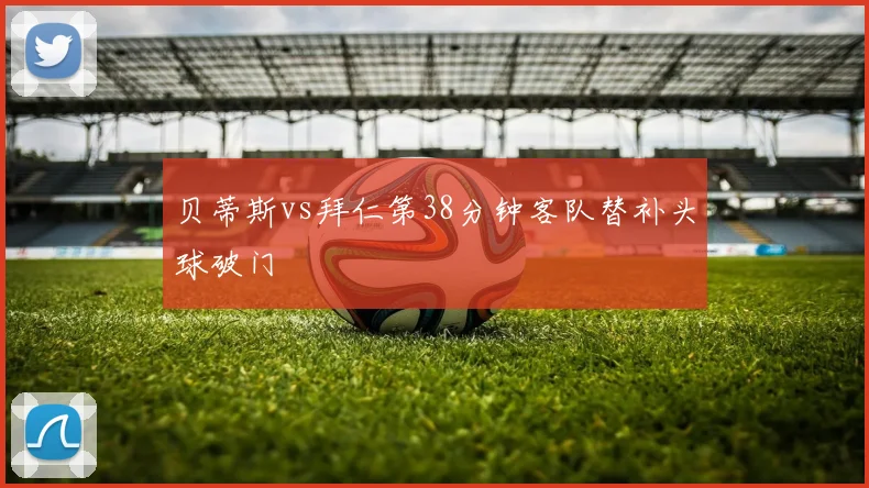 贝蒂斯vs拜仁第38分钟客队替补头球破门