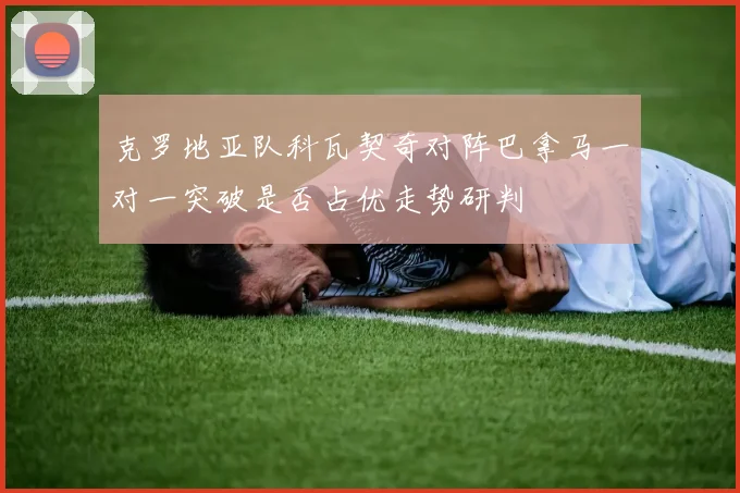 克罗地亚队科瓦契奇对阵巴拿马一对一突破是否占优走势研判