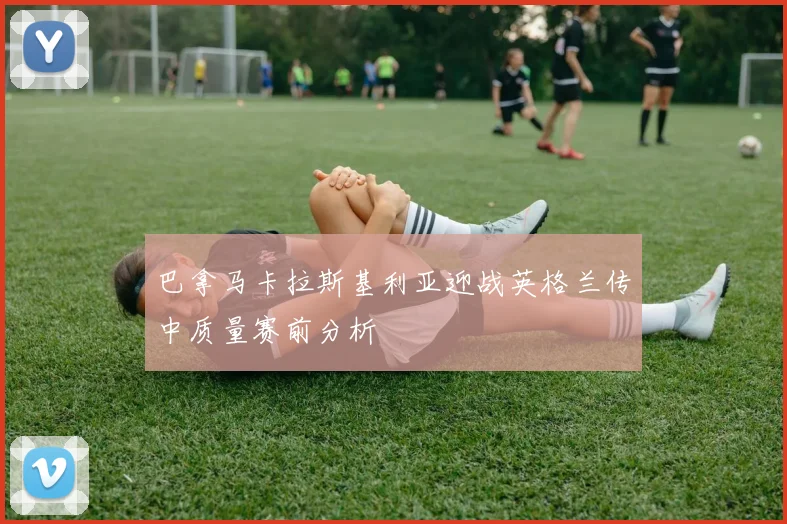 巴拿马卡拉斯基利亚迎战英格兰传中质量赛前分析