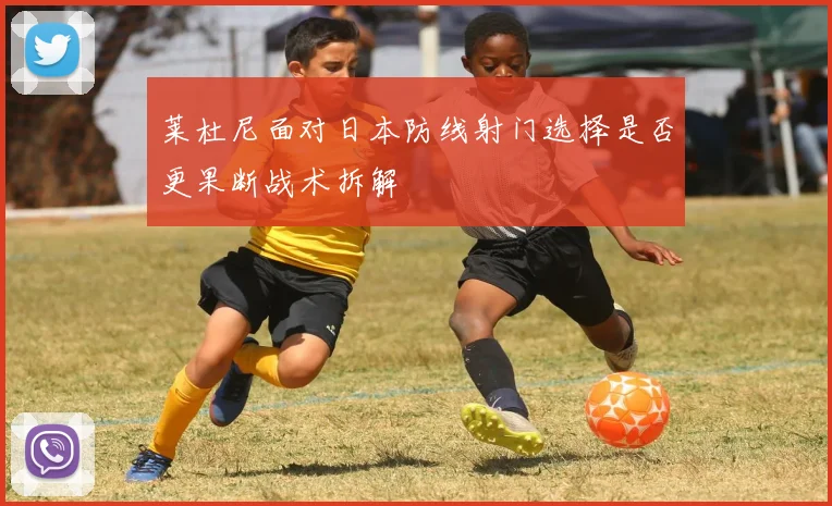 莱杜尼面对日本防线射门选择是否更果断战术拆解