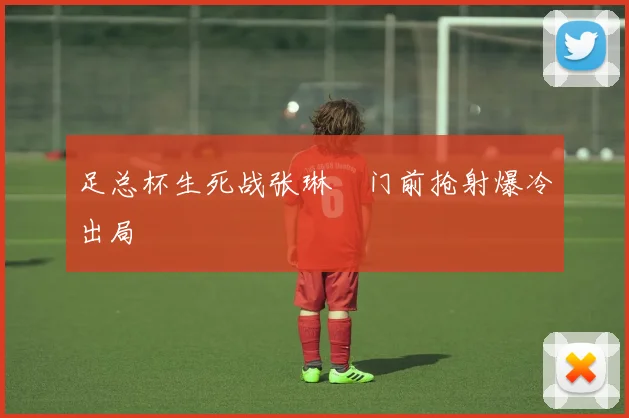足总杯生死战张琳芃门前抢射爆冷出局