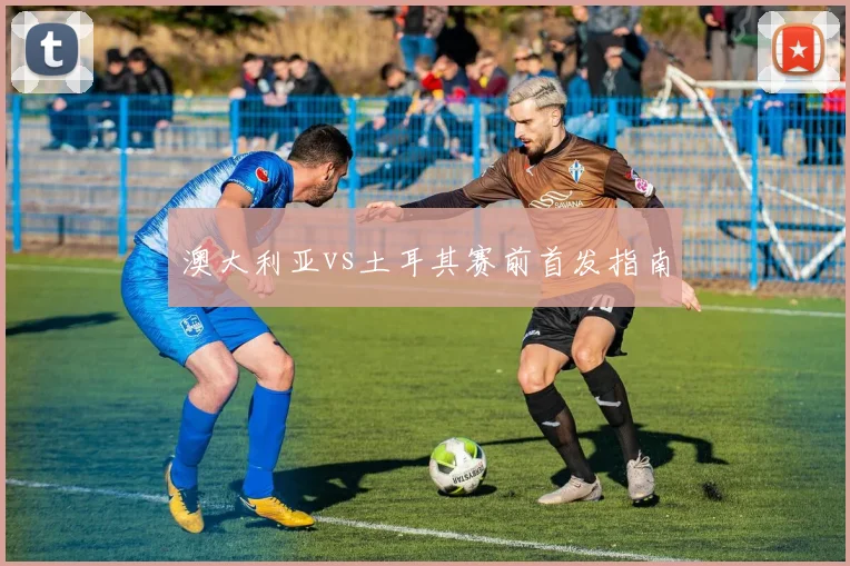 澳大利亚vs土耳其赛前首发指南