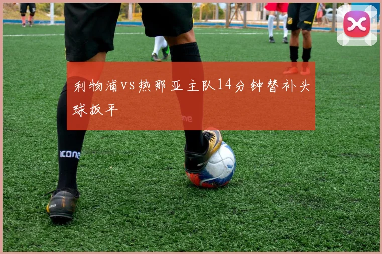 利物浦vs热那亚主队14分钟替补头球扳平