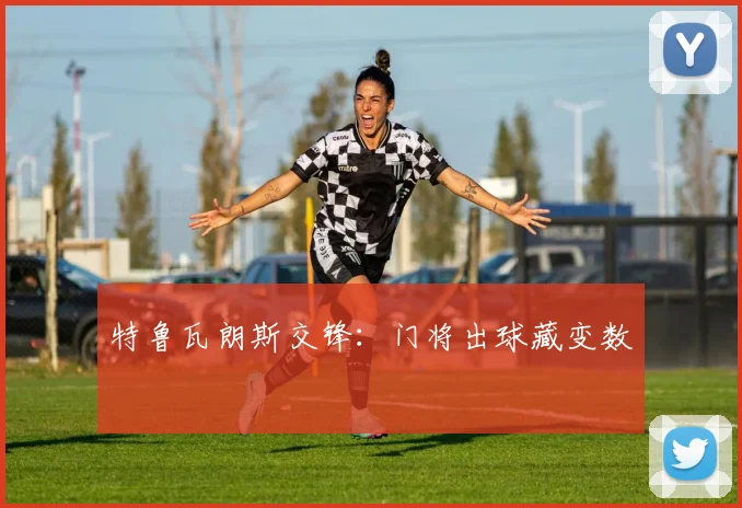 特鲁瓦朗斯交锋：门将出球藏变数