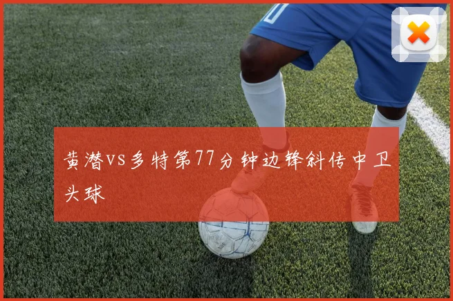 黄潜vs多特第77分钟边锋斜传中卫头球