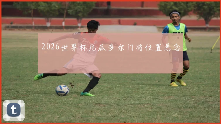 2026世界杯厄瓜多尔门将位置悬念