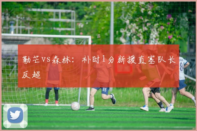 勒芒vs森林：补时1分新援直塞队长反超