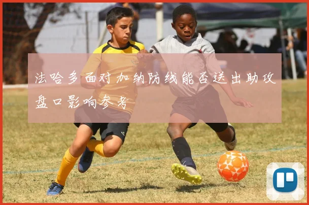 法哈多面对加纳防线能否送出助攻盘口影响参考