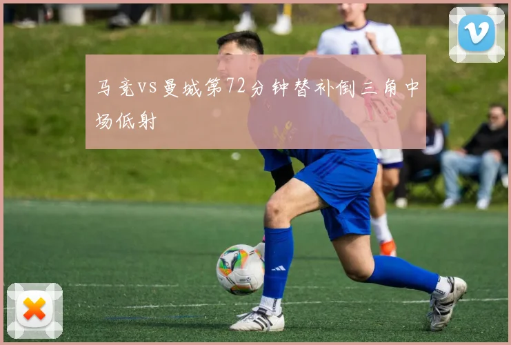 马竞vs曼城第72分钟替补倒三角中场低射