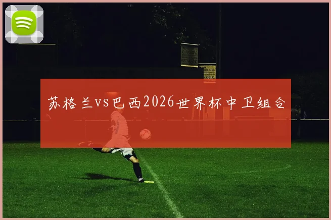 苏格兰vs巴西2026世界杯中卫组合