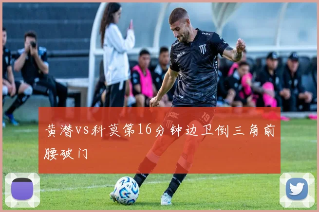 黄潜vs科莫第16分钟边卫倒三角前腰破门