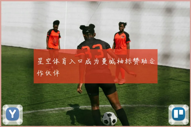 星空体育入口成为曼城袖标赞助合作伙伴