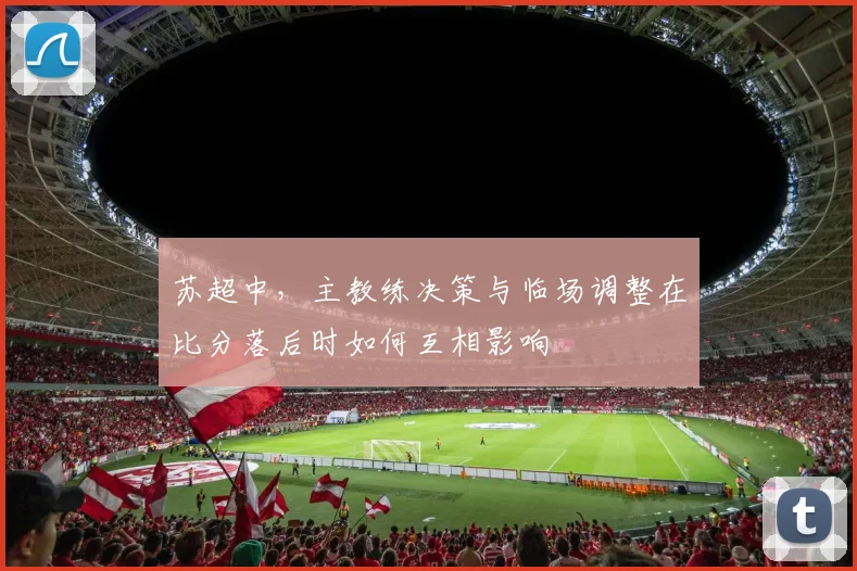 苏超中，主教练决策与临场调整在比分落后时如何互相影响