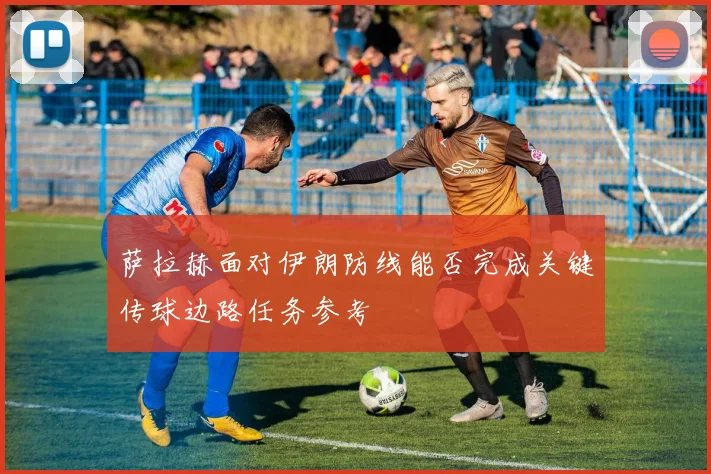 萨拉赫面对伊朗防线能否完成关键传球边路任务参考