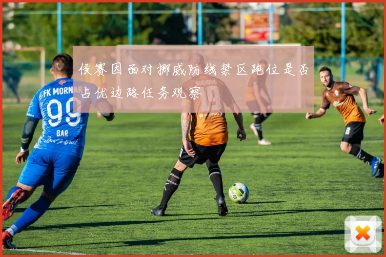 侯赛因面对挪威防线禁区跑位是否占优边路任务观察
